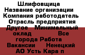 Шлифовщица › Название организации ­ Компания-работодатель › Отрасль предприятия ­ Другое › Минимальный оклад ­ 15 000 - Все города Работа » Вакансии   . Ненецкий АО,Усть-Кара п.